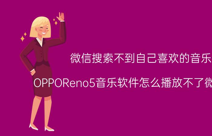 微信搜索不到自己喜欢的音乐 OPPOReno5音乐软件怎么播放不了微信音频？